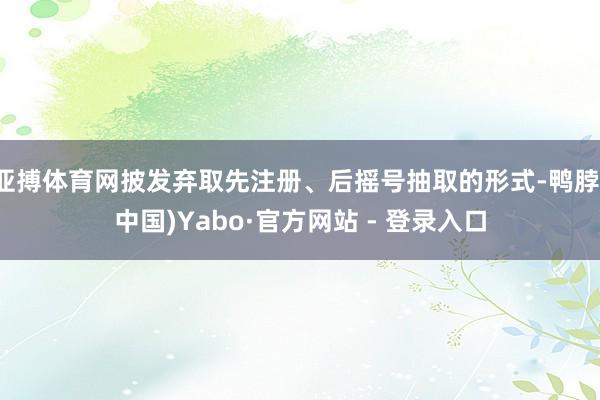 亚搏体育网披发弃取先注册、后摇号抽取的形式-鸭脖(中国)Yabo·官方网站 - 登录入口
