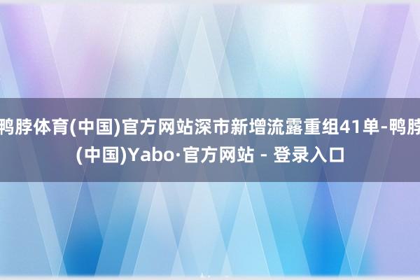 鸭脖体育(中国)官方网站深市新增流露重组41单-鸭脖(中国)Yabo·官方网站 - 登录入口