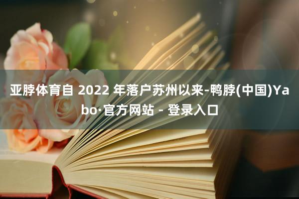 亚脖体育自 2022 年落户苏州以来-鸭脖(中国)Yabo·官方网站 - 登录入口