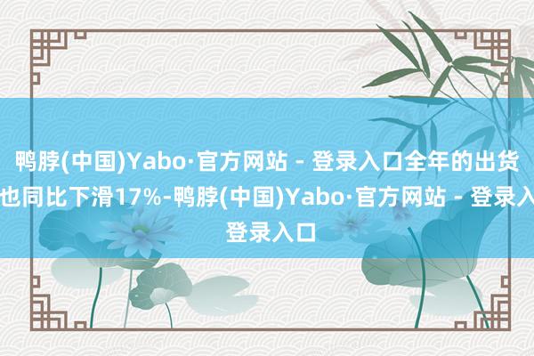 鸭脖(中国)Yabo·官方网站 - 登录入口全年的出货量也同比下滑17%-鸭脖(中国)Yabo·官方网站 - 登录入口
