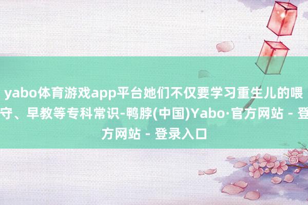 yabo体育游戏app平台她们不仅要学习重生儿的喂养、看守、早教等专科常识-鸭脖(中国)Yabo·官方网站 - 登录入口