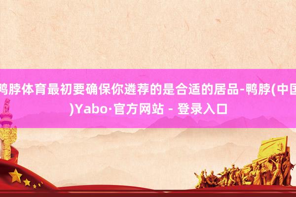 鸭脖体育最初要确保你遴荐的是合适的居品-鸭脖(中国)Yabo·官方网站 - 登录入口