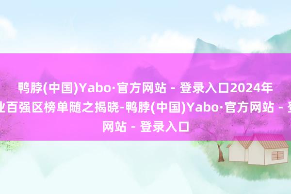 鸭脖(中国)Yabo·官方网站 - 登录入口2024年中国工业百强区榜单随之揭晓-鸭脖(中国)Yabo·官方网站 - 登录入口