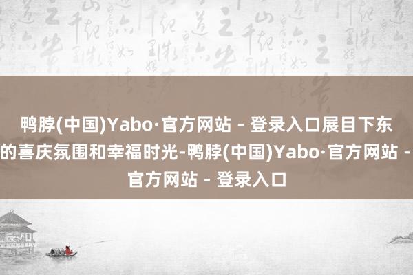 鸭脖(中国)Yabo·官方网站 - 登录入口展目下东莞过大年的喜庆氛围和幸福时光-鸭脖(中国)Yabo·官方网站 - 登录入口