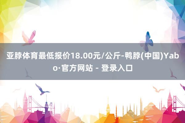 亚脖体育最低报价18.00元/公斤-鸭脖(中国)Yabo·官方网站 - 登录入口