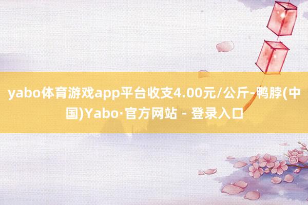 yabo体育游戏app平台收支4.00元/公斤-鸭脖(中国)Yabo·官方网站 - 登录入口