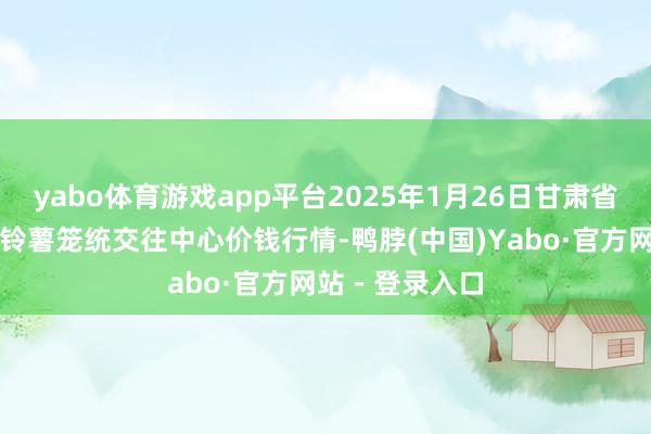 yabo体育游戏app平台2025年1月26日甘肃省定西市安适马铃薯笼统交往中心价钱行情-鸭脖(中国)Yabo·官方网站 - 登录入口