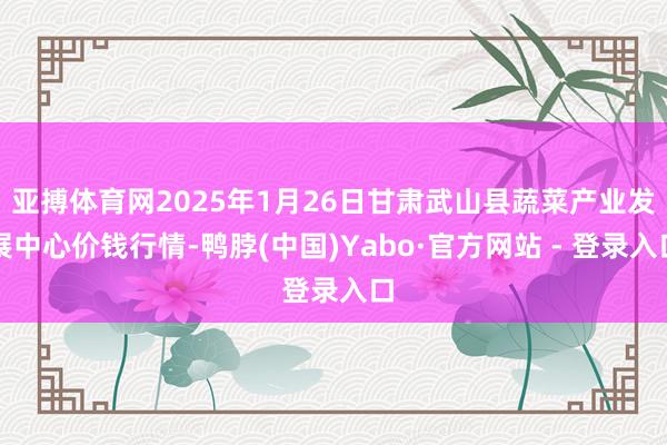 亚搏体育网2025年1月26日甘肃武山县蔬菜产业发展中心价钱行情-鸭脖(中国)Yabo·官方网站 - 登录入口