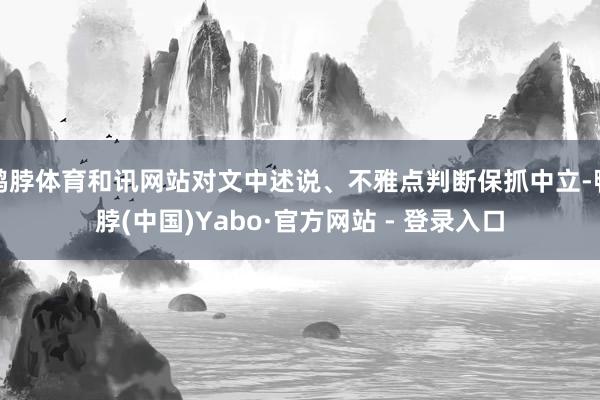 鸭脖体育和讯网站对文中述说、不雅点判断保抓中立-鸭脖(中国)Yabo·官方网站 - 登录入口