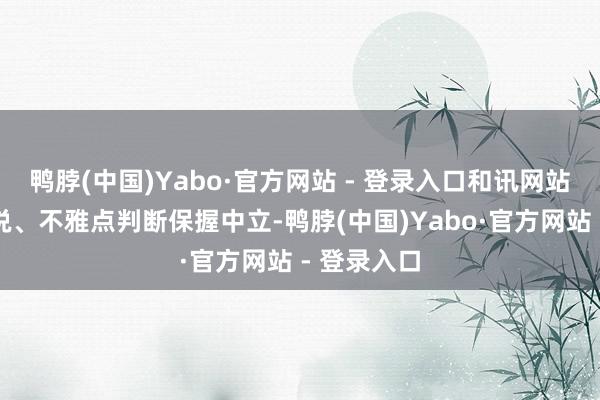 鸭脖(中国)Yabo·官方网站 - 登录入口和讯网站对文中述说、不雅点判断保握中立-鸭脖(中国)Yabo·官方网站 - 登录入口
