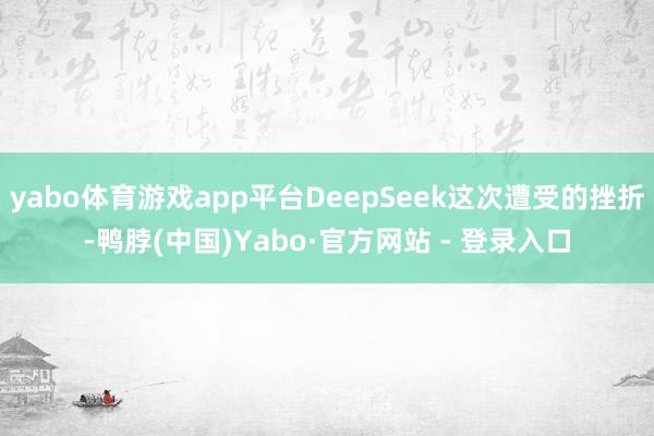 yabo体育游戏app平台DeepSeek这次遭受的挫折-鸭脖(中国)Yabo·官方网站 - 登录入口