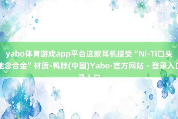 yabo体育游戏app平台这款耳机接受“Ni-Ti口头驰念合金”材质-鸭脖(中国)Yabo·官方网站 - 登录入口