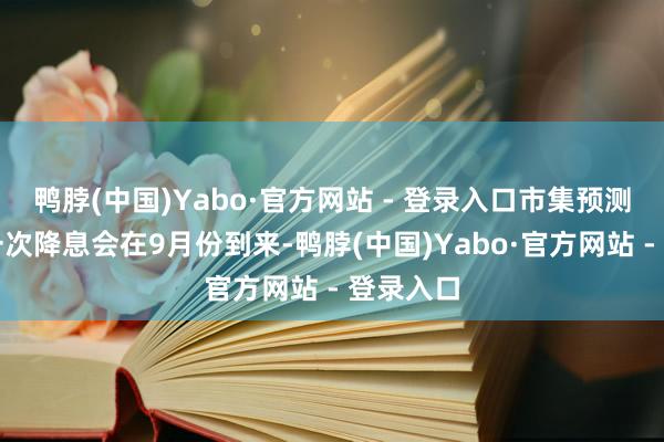 鸭脖(中国)Yabo·官方网站 - 登录入口市集预测本年第一次降息会在9月份到来-鸭脖(中国)Yabo·官方网站 - 登录入口