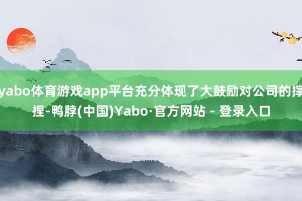 yabo体育游戏app平台充分体现了大鼓励对公司的撑捏-鸭脖(中国)Yabo·官方网站 - 登录入口