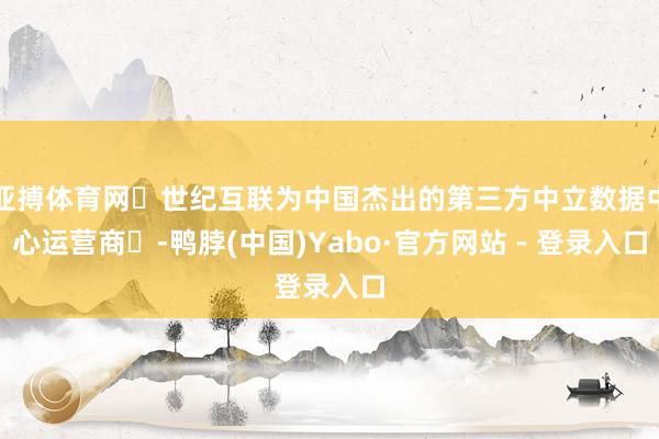 亚搏体育网‌世纪互联为中国杰出的第三方中立数据中心运营商‌-鸭脖(中国)Yabo·官方网站 - 登录入口