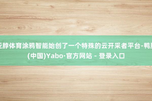 亚脖体育涂鸦智能始创了一个特殊的云开采者平台-鸭脖(中国)Yabo·官方网站 - 登录入口