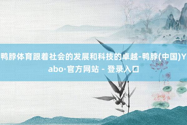 鸭脖体育跟着社会的发展和科技的卓越-鸭脖(中国)Yabo·官方网站 - 登录入口