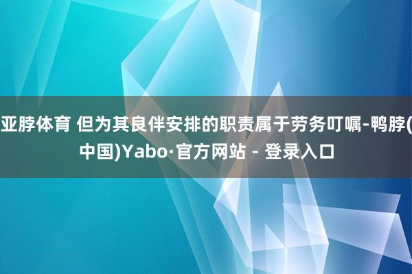 亚脖体育 但为其良伴安排的职责属于劳务叮嘱-鸭脖(中国)Yabo·官方网站 - 登录入口
