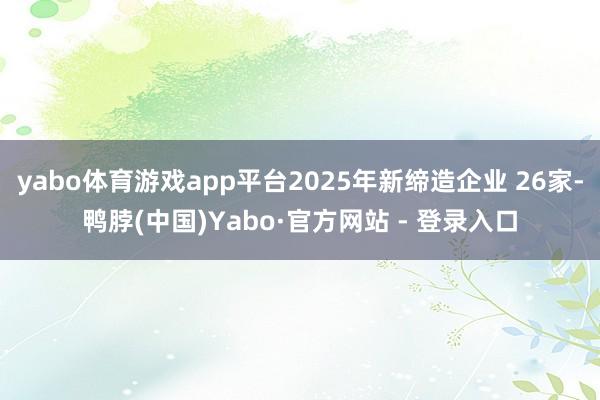 yabo体育游戏app平台2025年新缔造企业 26家-鸭脖(中国)Yabo·官方网站 - 登录入口