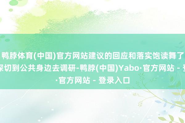 鸭脖体育(中国)官方网站建议的回应和落实饱读舞了她接续深切到公共身边去调研-鸭脖(中国)Yabo·官方网站 - 登录入口
