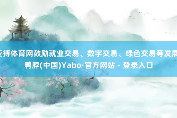 亚搏体育网鼓励就业交易、数字交易、绿色交易等发展-鸭脖(中国)Yabo·官方网站 - 登录入口