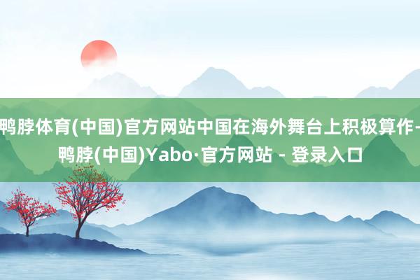 鸭脖体育(中国)官方网站中国在海外舞台上积极算作-鸭脖(中国)Yabo·官方网站 - 登录入口