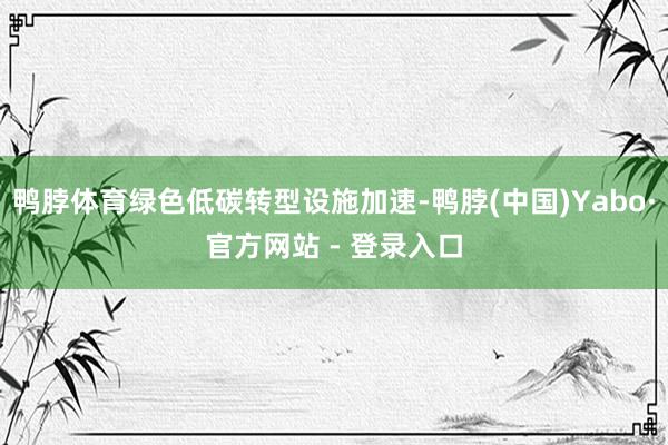 鸭脖体育绿色低碳转型设施加速-鸭脖(中国)Yabo·官方网站 - 登录入口