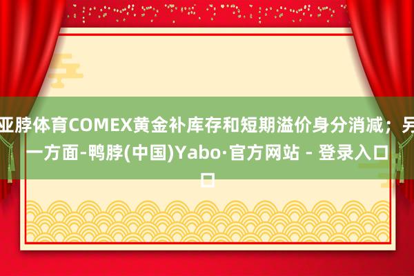 亚脖体育COMEX黄金补库存和短期溢价身分消减；另一方面-鸭脖(中国)Yabo·官方网站 - 登录入口
