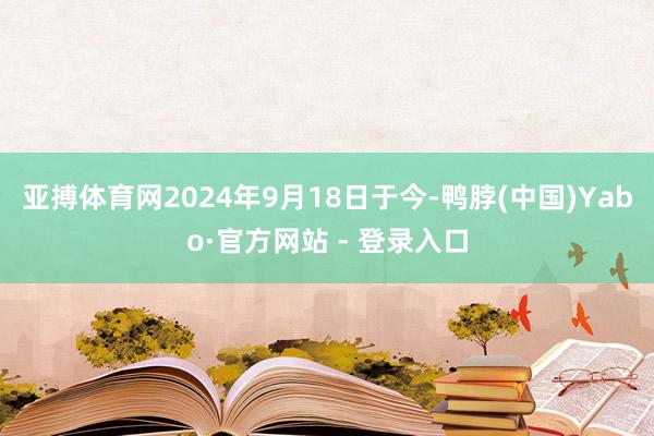 亚搏体育网2024年9月18日于今-鸭脖(中国)Yabo·官方网站 - 登录入口