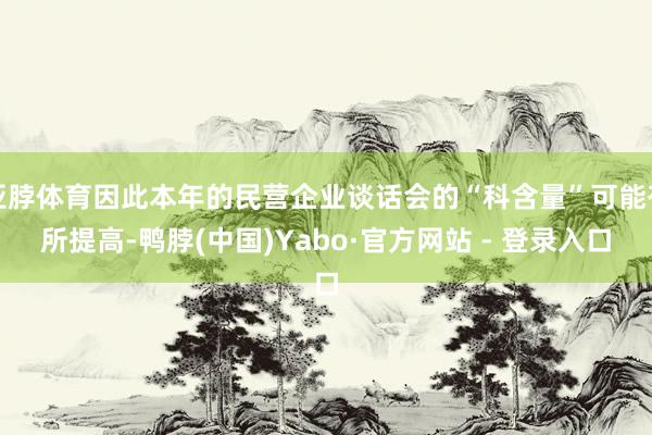 亚脖体育因此本年的民营企业谈话会的“科含量”可能有所提高-鸭脖(中国)Yabo·官方网站 - 登录入口