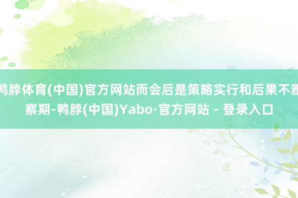 鸭脖体育(中国)官方网站而会后是策略实行和后果不雅察期-鸭脖(中国)Yabo·官方网站 - 登录入口