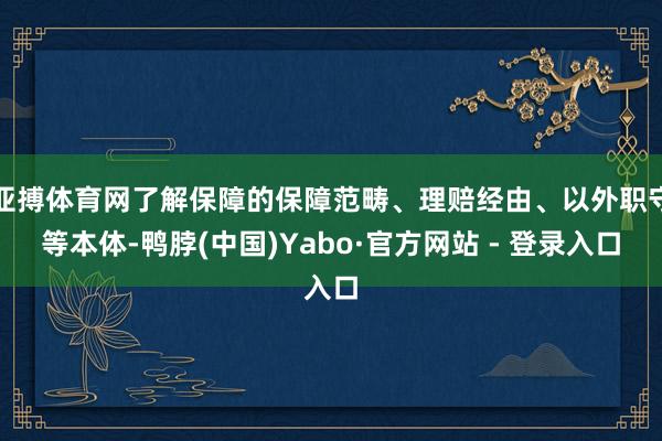 亚搏体育网了解保障的保障范畴、理赔经由、以外职守等本体-鸭脖(中国)Yabo·官方网站 - 登录入口