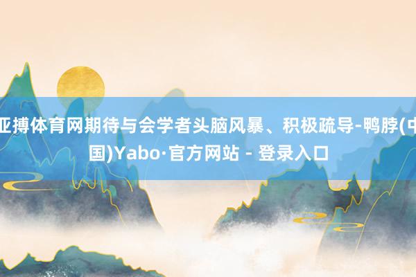 亚搏体育网期待与会学者头脑风暴、积极疏导-鸭脖(中国)Yabo·官方网站 - 登录入口