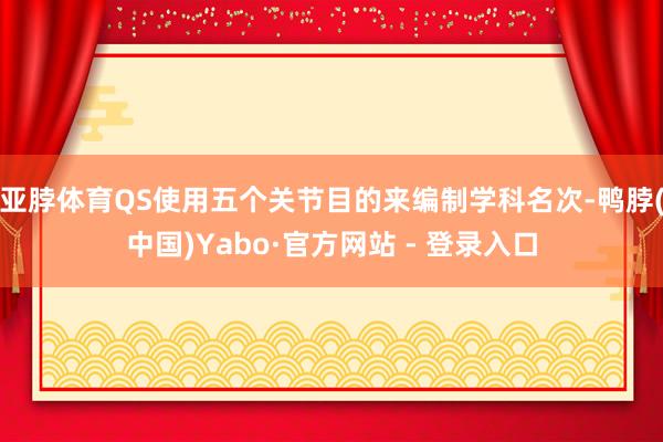 亚脖体育QS使用五个关节目的来编制学科名次-鸭脖(中国)Yabo·官方网站 - 登录入口