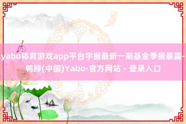 yabo体育游戏app平台字据最新一期基金季报暴露-鸭脖(中国)Yabo·官方网站 - 登录入口