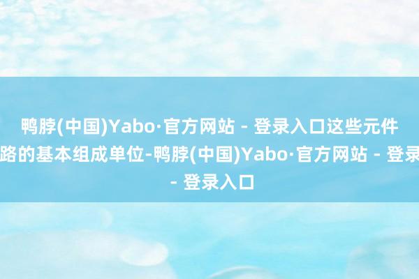 鸭脖(中国)Yabo·官方网站 - 登录入口这些元件是电路的基本组成单位-鸭脖(中国)Yabo·官方网站 - 登录入口