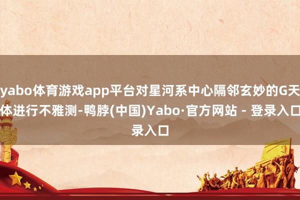 yabo体育游戏app平台对星河系中心隔邻玄妙的G天体进行不雅测-鸭脖(中国)Yabo·官方网站 - 登录入口
