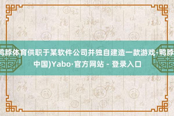 鸭脖体育供职于某软件公司并独自建造一款游戏-鸭脖(中国)Yabo·官方网站 - 登录入口