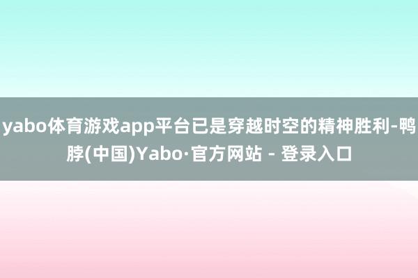 yabo体育游戏app平台已是穿越时空的精神胜利-鸭脖(中国)Yabo·官方网站 - 登录入口