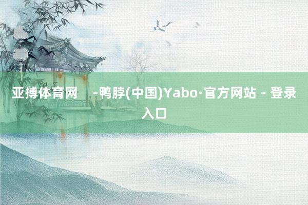 亚搏体育网    -鸭脖(中国)Yabo·官方网站 - 登录入口