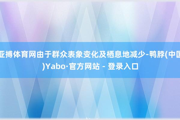 亚搏体育网由于群众表象变化及栖息地减少-鸭脖(中国)Yabo·官方网站 - 登录入口