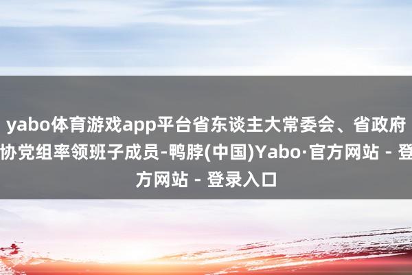 yabo体育游戏app平台省东谈主大常委会、省政府、省政协党组率领班子成员-鸭脖(中国)Yabo·官方网站 - 登录入口