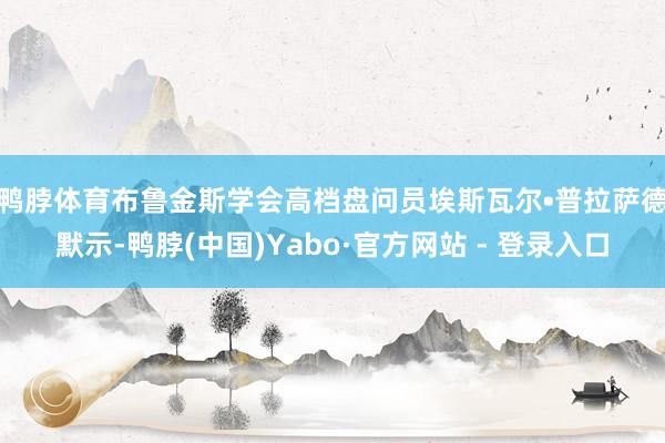 鸭脖体育　　布鲁金斯学会高档盘问员埃斯瓦尔•普拉萨德默示-鸭脖(中国)Yabo·官方网站 - 登录入口