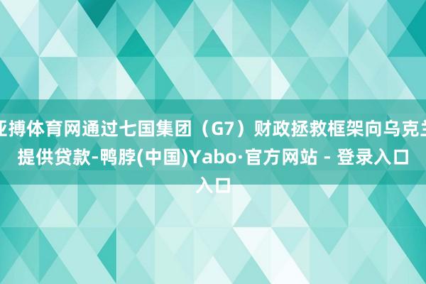 亚搏体育网通过七国集团（G7）财政拯救框架向乌克兰提供贷款-鸭脖(中国)Yabo·官方网站 - 登录入口
