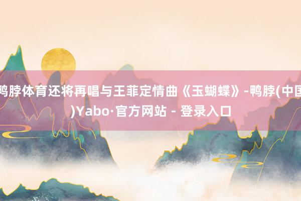 鸭脖体育还将再唱与王菲定情曲《玉蝴蝶》-鸭脖(中国)Yabo·官方网站 - 登录入口