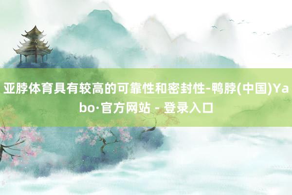 亚脖体育具有较高的可靠性和密封性-鸭脖(中国)Yabo·官方网站 - 登录入口