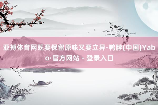 亚搏体育网既要保留原味又要立异-鸭脖(中国)Yabo·官方网站 - 登录入口