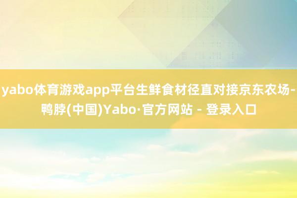 yabo体育游戏app平台生鲜食材径直对接京东农场-鸭脖(中国)Yabo·官方网站 - 登录入口
