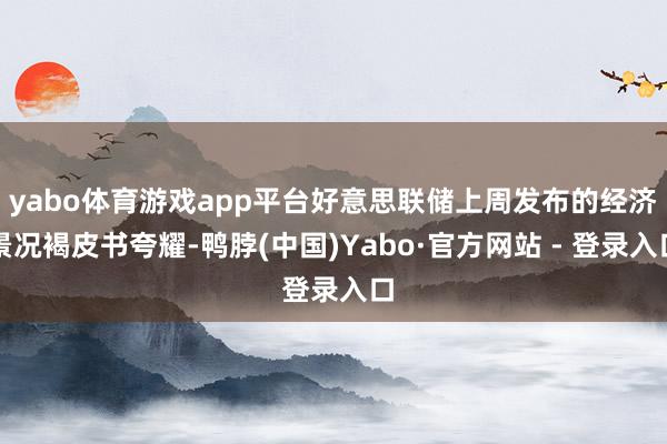 yabo体育游戏app平台好意思联储上周发布的经济景况褐皮书夸耀-鸭脖(中国)Yabo·官方网站 - 登录入口