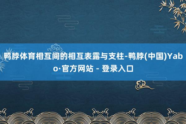 鸭脖体育相互间的相互表露与支柱-鸭脖(中国)Yabo·官方网站 - 登录入口